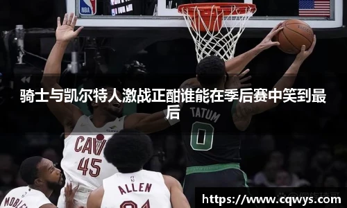 骑士与凯尔特人激战正酣谁能在季后赛中笑到最后