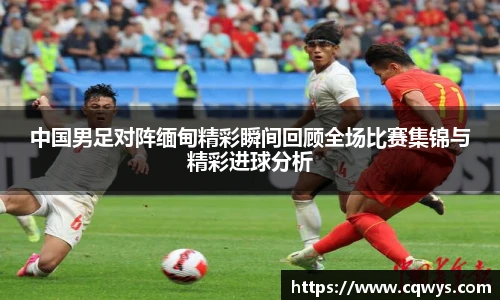 中国男足对阵缅甸精彩瞬间回顾全场比赛集锦与精彩进球分析