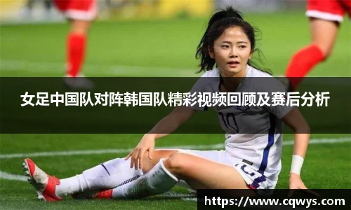 女足中国队对阵韩国队精彩视频回顾及赛后分析