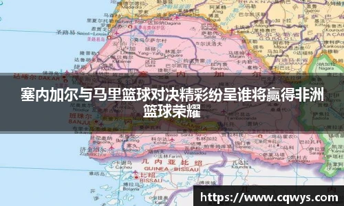 塞内加尔与马里篮球对决精彩纷呈谁将赢得非洲篮球荣耀